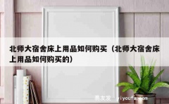 北师大宿舍床上用品如何购买（北师大宿舍床上用品如何购买的）