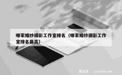 哪家婚纱摄影工作室排名（哪家婚纱摄影工作室排名最高）