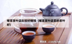 哪家茶叶店比较好赚钱（哪家茶叶店卖的茶叶好）