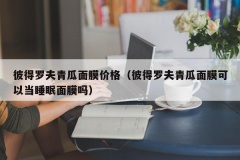 彼得罗夫青瓜面膜价格（彼得罗夫青瓜面膜可以当睡眠面膜吗）