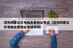 深圳闲置台式电脑出售地址电话（深圳闲置台式电脑出售地址电话号