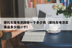 摩托车废电池回收一个多少钱（摩托车电池卖废品多少钱一个）