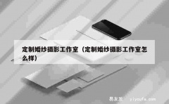 定制婚纱摄影工作室（定制婚纱摄影工作室怎么样）