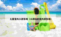 儿童室内小游乐场（小孩玩的室内游乐场）