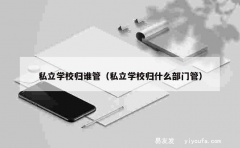 私立学校归谁管（私立学校归什么部门管）