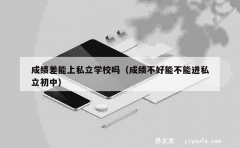 成绩差能上私立学校吗（成绩不好能不能进私立初中）