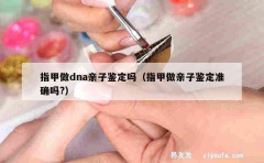 指甲做dna亲子鉴定吗（指甲做亲子鉴定准确吗?）