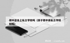 初中适合上私立学校吗（孩子初中读私立学校好吗）