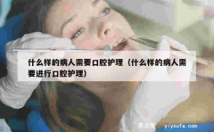 什么样的病人需要口腔护理（什么样的病人需要进行口腔护理）