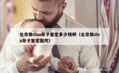 北京做dna亲子鉴定多少钱啊（北京做dna亲子鉴定医院）