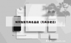 如何加盟万尚名品店（万尚会老总）