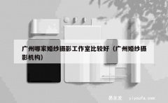 广州哪家婚纱摄影工作室比较好（广州婚纱摄影机构）