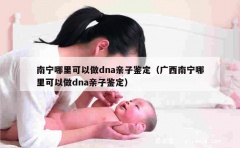 南宁哪里可以做dna亲子鉴定（广西南宁哪里可以做dna亲子鉴