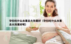 孕妇吃什么水果去火效果好（孕妇吃什么水果去火效果好呢）