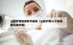 口腔护理视频教学视频（口腔护理16个棉球擦洗顺序图）