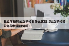 私立学校转公立学校有什么区别（私立学校转公办学校是趋势吗）