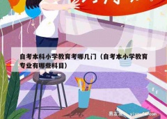 自考本科小学教育考哪几门（自考本小学教育专业有哪些科目）