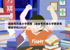 湖南专升本小学教育（湖南专升本小学教育有哪些学校2023）