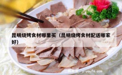 昆明烧烤食材哪里买（昆明烧烤食材配送哪家好）