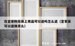 在宜家购买床上用品可以退吗怎么退（宜家床可以退换货么）