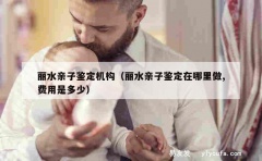 丽水亲子鉴定机构（丽水亲子鉴定在哪里做,费用是多少）