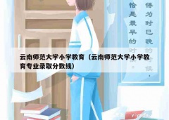 云南师范大学小学教育（云南师范大学小学教育专业录取分数线）