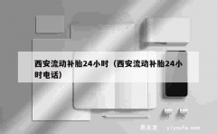 西安流动补胎24小时（西安流动补胎24小时电话）