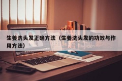 生姜洗头发正确方法（生姜洗头发的功效与作用方法）