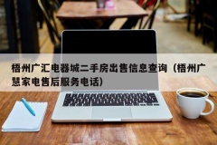 梧州广汇电器城二手房出售信息查询（梧州广慧家电售后服务电话）