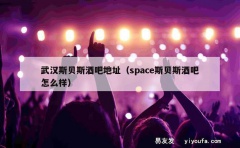 武汉斯贝斯酒吧地址（space斯贝斯酒吧怎么样）