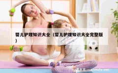 婴儿护理知识大全（婴儿护理知识大全完整版）