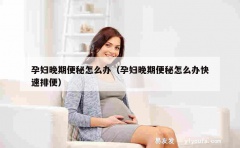 孕妇晚期便秘怎么办（孕妇晚期便秘怎么办快速排便）