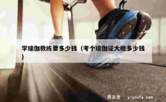 学瑜伽教练要多少钱（考个瑜伽证大概多少钱）