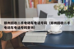 郑州回收二手电动车电话号码（郑州回收二手电动车电话号码查询）