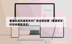 番禺大龙街道茶东村厂房仓库出售（番禺茶东村征收最新消息）