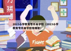 2023小学教育专升本学校（2023小学教育专升本学校有哪些