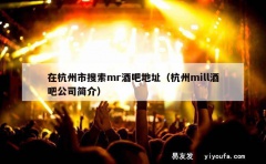 在杭州市搜索mr酒吧地址（杭州mill酒吧公司简介）