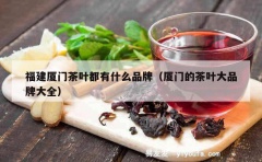 福建厦门茶叶都有什么品牌（厦门的茶叶大品牌大全）