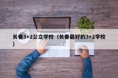 长春3+2公立学校（长春最好的3+2学校）