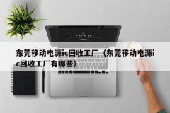 东莞移动电源ic回收工厂（东莞移动电源ic回收工厂有哪些）