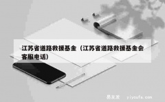 江苏省道路救援基金（江苏省道路救援基金会客服电话）