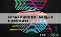 2023最火手机动态壁纸（2023最火手机动态壁纸可爱）