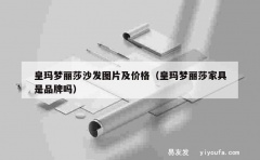 皇玛梦丽莎沙发图片及价格（皇玛梦丽莎家具是品牌吗）