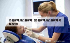 养老护理员口腔护理（养老护理员口腔护理实操视频）