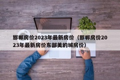 邯郸房价2023年最新房价（邯郸房价2023年最新房价东部美