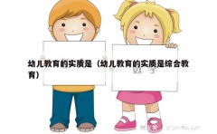 幼儿教育的实质是（幼儿教育的实质是综合教育）