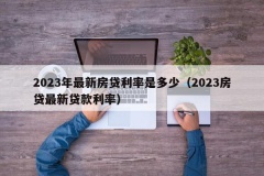 2023年最新房贷利率是多少（2023房贷最新贷款利率）