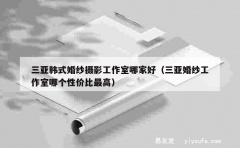 三亚韩式婚纱摄影工作室哪家好（三亚婚纱工作室哪个性价比最高）