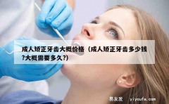 成人矫正牙齿大概价格（成人矫正牙齿多少钱?大概需要多久?）