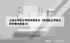 上海小学私立学校学费多少（苏州私立学校小学学费大概多少）